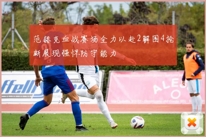 范赫克血战赛场全力以赴2解围4抢断展现强悍防守能力
