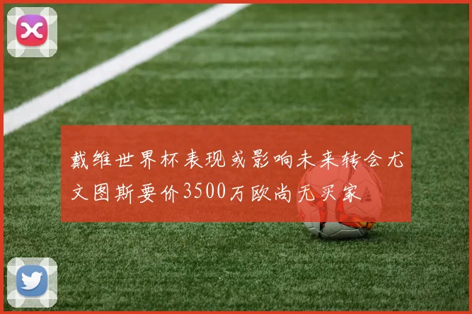 戴维世界杯表现或影响未来转会尤文图斯要价3500万欧尚无买家