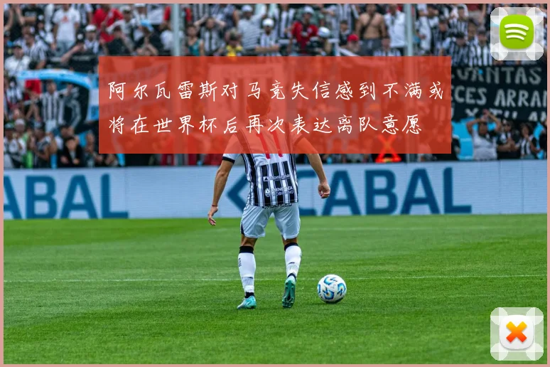 阿尔瓦雷斯对马竞失信感到不满或将在世界杯后再次表达离队意愿