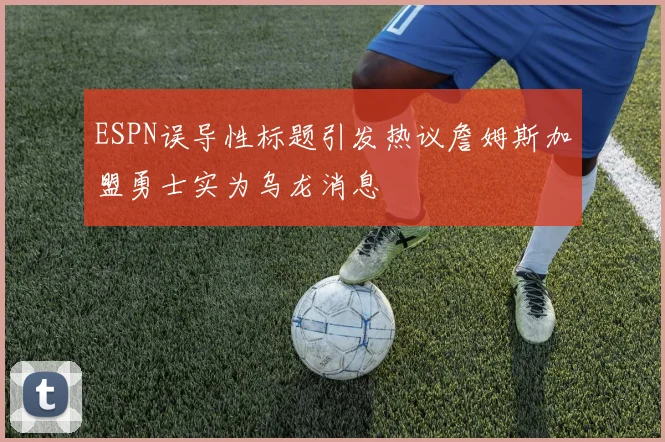 ESPN误导性标题引发热议詹姆斯加盟勇士实为乌龙消息