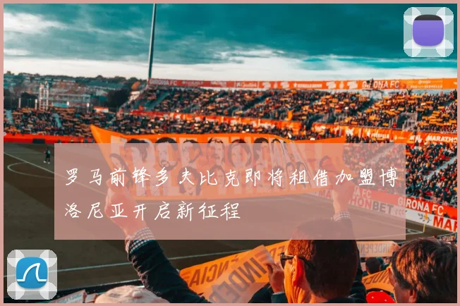 罗马前锋多夫比克即将租借加盟博洛尼亚开启新征程